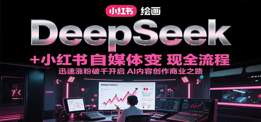 DeepSeek绘画+小红书自媒体变现全流程，迅速涨粉破千开启AI内容创作商业之路-低成本创业项目大全｜短视频带货+AI副业变现｜知行创业网