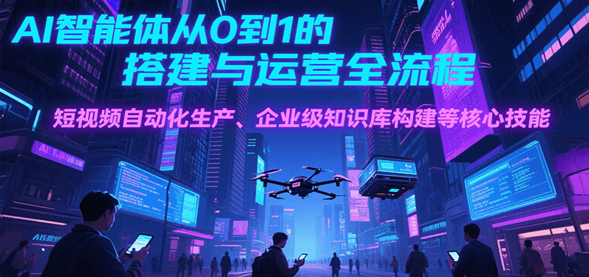 AI智能体从0到1的搭建与运营全流程，短视频自动化生产、企业级知识库构建等核心技能-低成本创业项目大全｜短视频带货+AI副业变现｜知行创业网