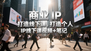 商业IP打造线下课，打造个人 IP线下课视频+笔记-低成本创业项目大全｜短视频带货+AI副业变现｜知行创业网
