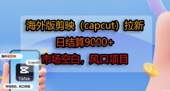 海外版剪映(capcut)拉新，日结算1k+，市场空白，风口项目-低成本创业项目大全｜短视频带货+AI副业变现｜知行创业网