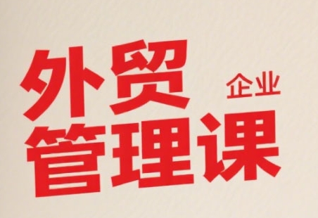 中小外贸企业管理课，系统性强，直击痛点，助企业全面提升管理智慧-低成本创业项目大全｜短视频带货+AI副业变现｜知行创业网