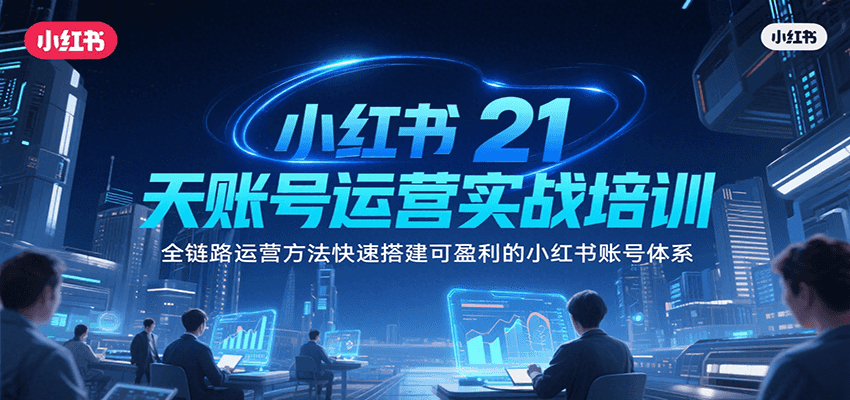 小红书21天账号运营实战培训，全链路运营方法快速搭建可盈利的小红书账号体系-低成本创业项目大全｜短视频带货+AI副业变现｜知行创业网