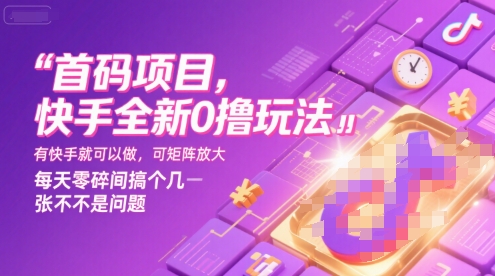 首码项目，快手全新0撸玩法，有快手就可以做，可矩阵放大，每天零碎时间搞个几张不是问题【揭秘】-低成本创业项目大全｜短视频带货+AI副业变现｜知行创业网