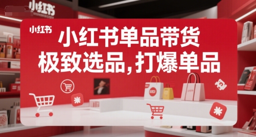 小红书单品带货，极致选品，打爆单品-低成本创业项目大全｜短视频带货+AI副业变现｜知行创业网