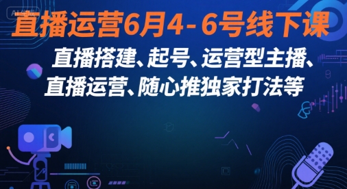 直播运营6月4-6号线下课，‬直播搭建、起号、运营型主播、直播运‬营、随心推独家打法等-低成本创业项目大全｜短视频带货+AI副业变现｜知行创业网
