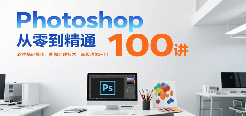 Photoshop从零到精通100讲：软件基础操作、图像处理技术、高级功能应用-低成本创业项目大全｜短视频带货+AI副业变现｜知行创业网