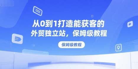 从0到1打造能获客的外贸独立站，保姆级教程-低成本创业项目大全｜短视频带货+AI副业变现｜知行创业网