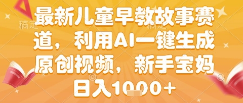 最新儿童早教故事赛道，利用AI一键生成,原创视频，新手宝妈日入1k+【揭秘】-低成本创业项目大全｜短视频带货+AI副业变现｜知行创业网