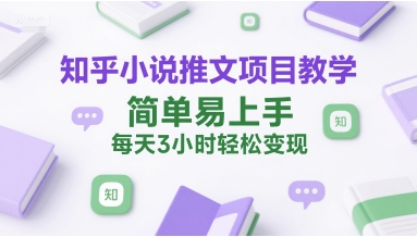 知乎小说推文项目教学，简单易上手，每天3小时轻松变现-低成本创业项目大全｜短视频带货+AI副业变现｜知行创业网