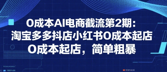 0成本AI电商截流第2期：淘宝多多抖店小红书0成本起店，简单粗暴-低成本创业项目大全｜短视频带货+AI副业变现｜知行创业网