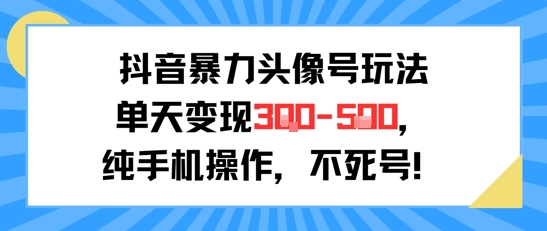 抖音暴力头像号玩法，单天变现3-5张纯手机操作，小白也能行-低成本创业项目大全｜短视频带货+AI副业变现｜知行创业网