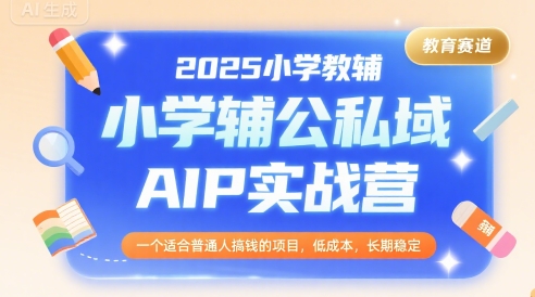 2025小学教辅公私域AIP实战营，一个适合普通人搞钱的项目，低成本，长期稳定-低成本创业项目大全｜短视频带货+AI副业变现｜知行创业网