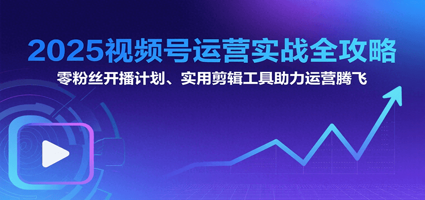 2025视频号运营实战全攻略：零粉丝开播计划、起号到到变现思维逻辑方法-低成本创业项目大全｜短视频带货+AI副业变现｜知行创业网