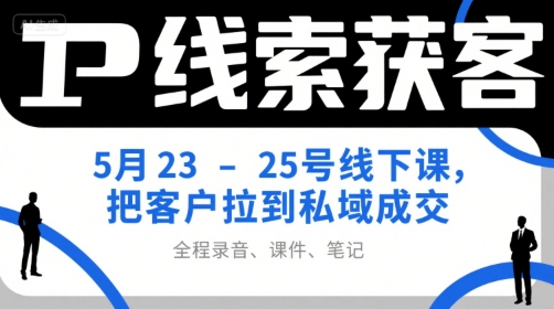 IP线索获客5月23-25号线下课，把客户拉到私域成交（录音+课件+笔记）-低成本创业项目大全｜短视频带货+AI副业变现｜知行创业网