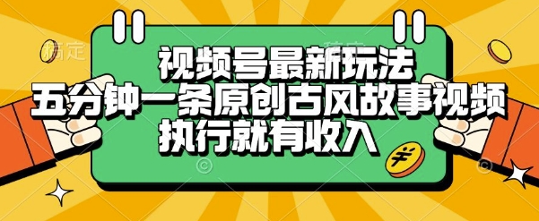 视频号最新玩法，五分钟一条原创古风故事类视频执行就有收入【揭秘】-低成本创业项目大全｜短视频带货+AI副业变现｜知行创业网