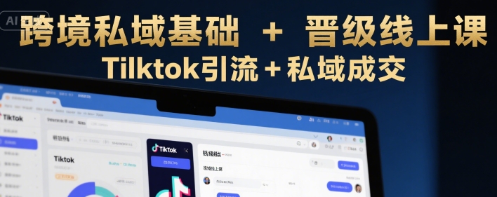 跨境私域基础+晋级线上课，Tilktok引流+私域成交-低成本创业项目大全｜短视频带货+AI副业变现｜知行创业网