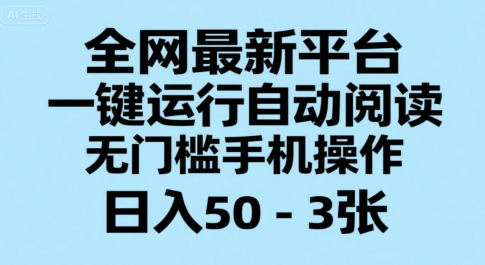 全网最新平台，一键运行自动阅读，无门槛手机操作，日入50-3张+【揭秘】-低成本创业项目大全｜短视频带货+AI副业变现｜知行创业网