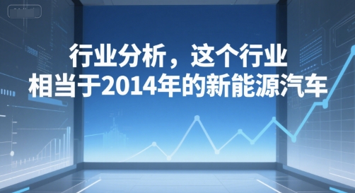 付费文章：行业分析，这个行业，相当于2014年的新能源汽车-低成本创业项目大全｜短视频带货+AI副业变现｜知行创业网