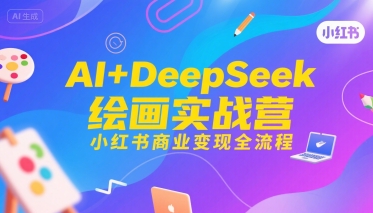 AI+DeepSeek绘画实战营，小红书商业变现全流程-低成本创业项目大全｜短视频带货+AI副业变现｜知行创业网