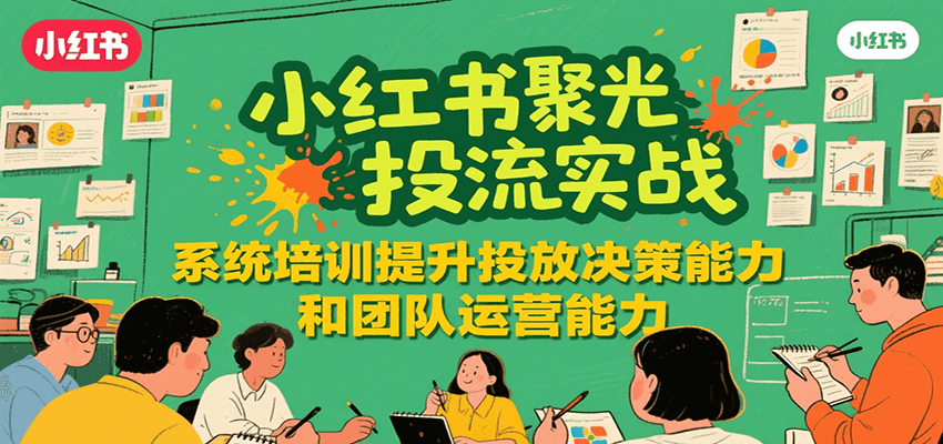 小红书聚光投流实战，系统学习提升投放决策能力和团队运营能力-低成本创业项目大全｜短视频带货+AI副业变现｜知行创业网