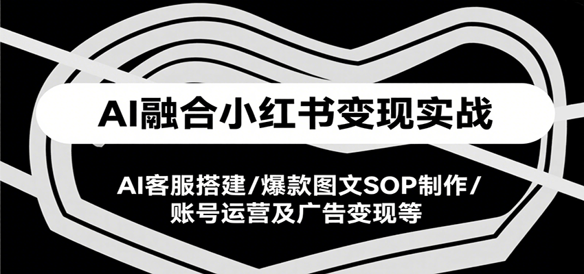 AI融合小红书变现实战课，AI客服搭建/爆款图文SOP制作/账号运营及广告变现等-低成本创业项目大全｜短视频带货+AI副业变现｜知行创业网