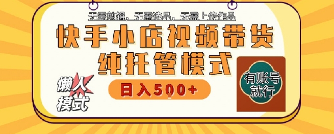 快手小店托管代运营，无需剪辑，无需选品，无需上传作品，全程无需操作，轻松月入5k+【揭秘】-低成本创业项目大全｜短视频带货+AI副业变现｜知行创业网