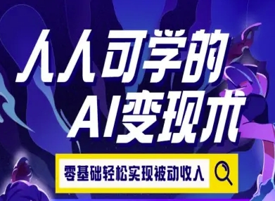 人人可学的AI变现术，零基础轻松实现被动收入-低成本创业项目大全｜短视频带货+AI副业变现｜知行创业网