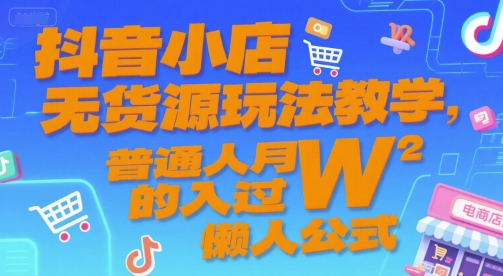抖音小店无货源玩法教学，普通人月入过W的懒人公式-低成本创业项目大全｜短视频带货+AI副业变现｜知行创业网