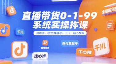 直播带货0~1~99系统实操课，自然流、微付费​起号、千川、随心推等，直播带货全链路完整逻辑-低成本创业项目大全｜短视频带货+AI副业变现｜知行创业网