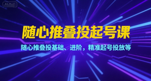 随心推叠投起号课，随心推叠投基础、进阶，精准起号投放等-低成本创业项目大全｜短视频带货+AI副业变现｜知行创业网
