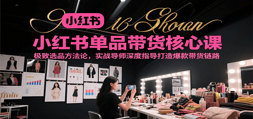 小红书单品带货核心课，极致选品方法论，实战导师深度指导打造爆款带货链路-低成本创业项目大全｜短视频带货+AI副业变现｜知行创业网