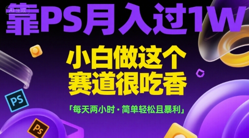 靠PS月入过1W，小白做这个赛道很吃香，每天两小时，简单轻松且暴利【揭秘】-低成本创业项目大全｜短视频带货+AI副业变现｜知行创业网