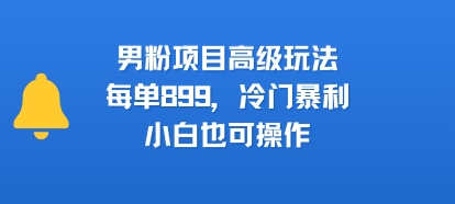 男粉项目高级玩法，每单899，冷门暴利，小白也可操作-低成本创业项目大全｜短视频带货+AI副业变现｜知行创业网