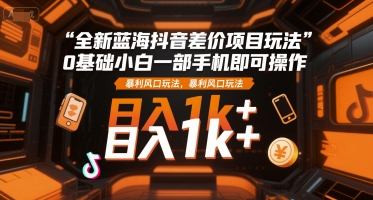 全新蓝海抖音差价项目玩法，0基础小白一部手机即可操作，暴利风口玩法，日入1k+【揭秘】-低成本创业项目大全｜短视频带货+AI副业变现｜知行创业网