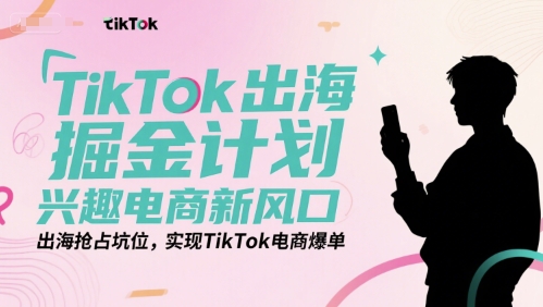 TikTok出海掘金计划，兴趣电商新风口，出海抢占坑位，实现TikTok电商爆单-低成本创业项目大全｜短视频带货+AI副业变现｜知行创业网