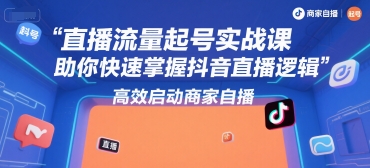直播流量起号实战课，助你快速掌握抖音直播逻辑，高效启动商家自播-低成本创业项目大全｜短视频带货+AI副业变现｜知行创业网