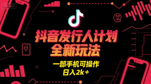 抖音发行人计划全新玩法，一部手机可操作，日入2k+【揭秘】-低成本创业项目大全｜短视频带货+AI副业变现｜知行创业网