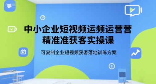 中小企业短视频运营精准获客实操课，可复制企业短视频获客落地训练方案-低成本创业项目大全｜短视频带货+AI副业变现｜知行创业网
