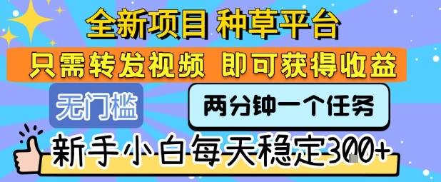 全新项目 种草平台 只需要转发任务视频 即可获得收益 新手小白每天稳定3张+【揭秘】-低成本创业项目大全｜短视频带货+AI副业变现｜知行创业网