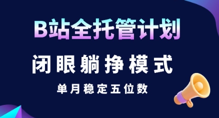 【B站全托管计划】闭眼躺挣模式，单月稳定五位数【揭秘】-低成本创业项目大全｜短视频带货+AI副业变现｜知行创业网