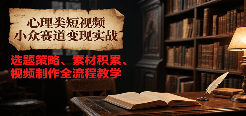 心理类短视频小众赛道变现实战，选题策略、素材积累、视频制作全流程教学-低成本创业项目大全｜短视频带货+AI副业变现｜知行创业网