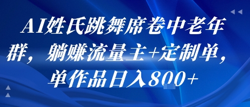 AI姓氏跳舞席卷中老年群，躺挣流量主+定制单，单作品日入8张-低成本创业项目大全｜短视频带货+AI副业变现｜知行创业网
