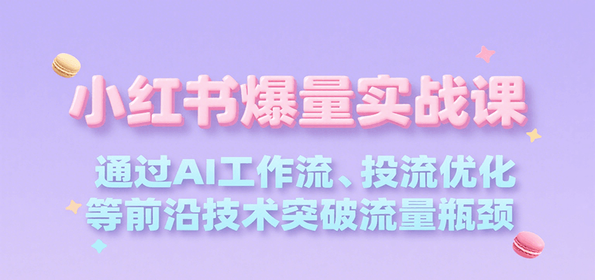 小红书爆量实战课，通过AI工作流、投流优化等前沿技术突破流量瓶颈-低成本创业项目大全｜短视频带货+AI副业变现｜知行创业网