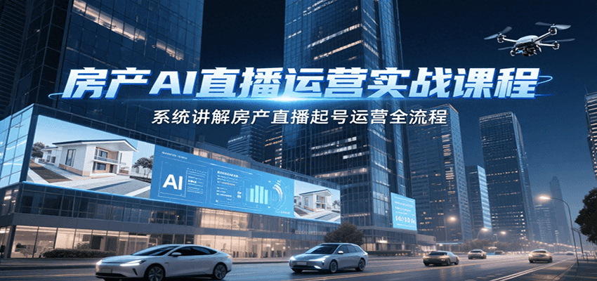 房产AI直播运营实战课程，系统讲解房产直播起号运营全流程-低成本创业项目大全｜短视频带货+AI副业变现｜知行创业网