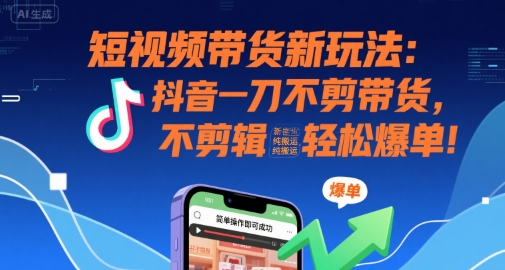 短视频带货新玩法：抖音一刀不剪带货，不剪辑，纯搬运，新手也能轻松爆单!-低成本创业项目大全｜短视频带货+AI副业变现｜知行创业网