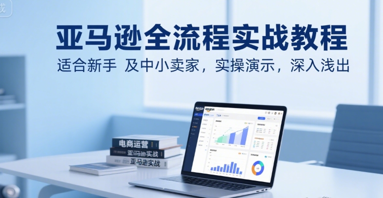 亚马逊全流程实战教程，适合新手及中小卖家，实操演示，深入浅出-低成本创业项目大全｜短视频带货+AI副业变现｜知行创业网