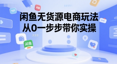 闲鱼无货源电商玩法，从0一步步带你实操-低成本创业项目大全｜短视频带货+AI副业变现｜知行创业网