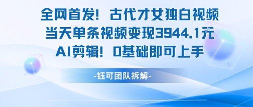 全网首发！古代才女独白视频，当天单条视频变现1k，AI剪辑0基础即可上手-低成本创业项目大全｜短视频带货+AI副业变现｜知行创业网