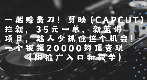 一起挣美刀!剪映(CAPCUT)拉新，35米一单，新蓝海项目，一个视频2w封顶变现(附推广入口和教学)-低成本创业项目大全｜短视频带货+AI副业变现｜知行创业网