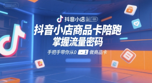 抖音小店商品卡陪跑，掌握流量密码，手把手带你从0-1做商品卡-低成本创业项目大全｜短视频带货+AI副业变现｜知行创业网